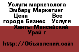 Услуги маркетолога. Эмбару Маркетинг › Цена ­ 15 000 - Все города Бизнес » Услуги   . Ханты-Мансийский,Урай г.